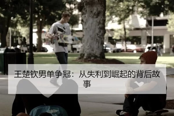 王楚钦男单争冠：从失利到崛起的背后故事 | kaiyun app
